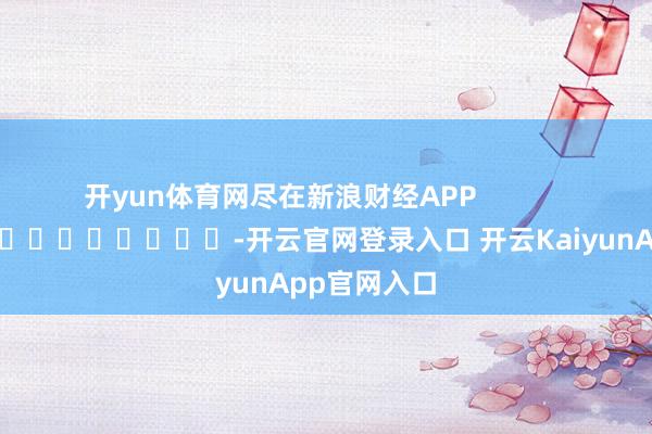 开yun体育网尽在新浪财经APP            													-开云官网登录入口 开云KaiyunApp官网入口