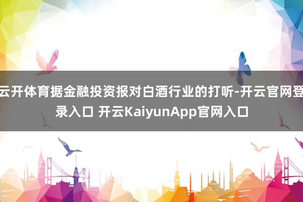 云开体育据金融投资报对白酒行业的打听-开云官网登录入口 开云KaiyunApp官网入口