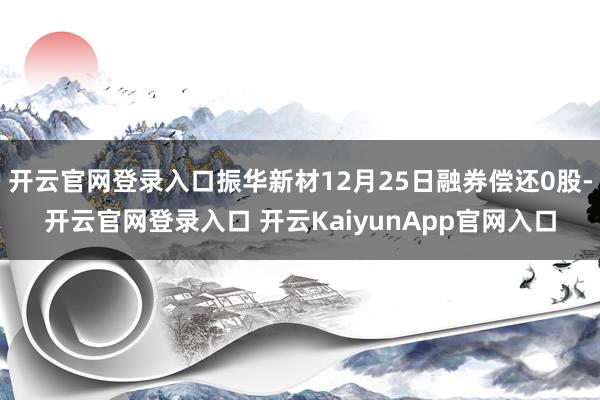 开云官网登录入口振华新材12月25日融券偿还0股-开云官网登录入口 开云KaiyunApp官网入口