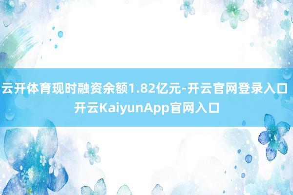 云开体育现时融资余额1.82亿元-开云官网登录入口 开云KaiyunApp官网入口