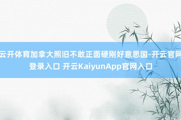云开体育加拿大照旧不敢正面硬刚好意思国-开云官网登录入口 开云KaiyunApp官网入口