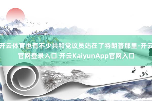开云体育也有不少共和党议员站在了特朗普那里-开云官网登录入口 开云KaiyunApp官网入口