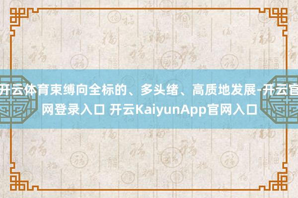 开云体育束缚向全标的、多头绪、高质地发展-开云官网登录入口 开云KaiyunApp官网入口
