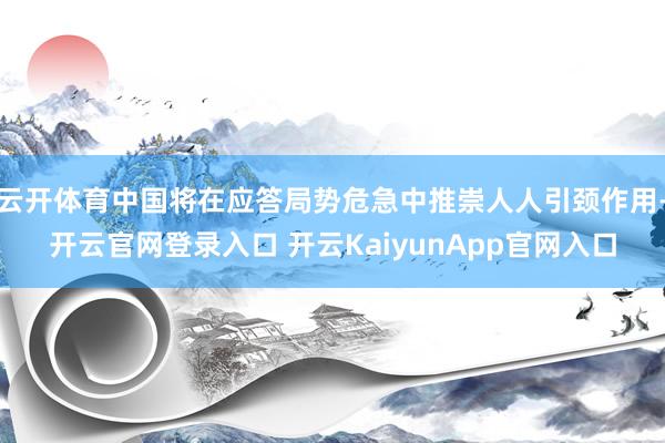 云开体育中国将在应答局势危急中推崇人人引颈作用-开云官网登录入口 开云KaiyunApp官网入口