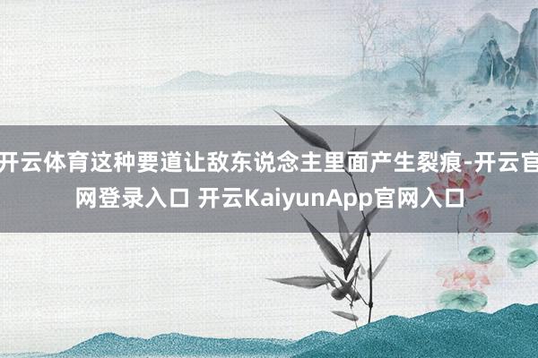 开云体育这种要道让敌东说念主里面产生裂痕-开云官网登录入口 开云KaiyunApp官网入口