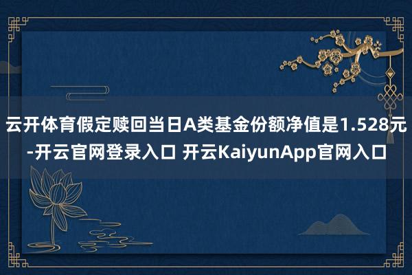 云开体育假定赎回当日A类基金份额净值是1.528元-开云官网登录入口 开云KaiyunApp官网入口