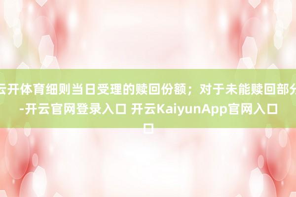 云开体育细则当日受理的赎回份额;对于未能赎回部分-开云官网登录入口 开云KaiyunApp官网入口