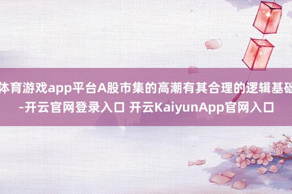 体育游戏app平台A股市集的高潮有其合理的逻辑基础-开云官网登录入口 开云KaiyunApp官网入口