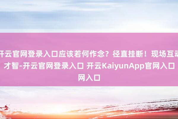 开云官网登录入口应该若何作念？径直挂断！现场互动才智-开云官网登录入口 开云KaiyunApp官网入口