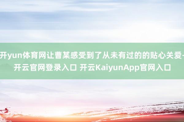 开yun体育网让曹某感受到了从未有过的的贴心关爱-开云官网登录入口 开云KaiyunApp官网入口