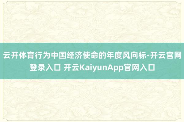 云开体育　　行为中国经济使命的年度风向标-开云官网登录入口 开云KaiyunApp官网入口