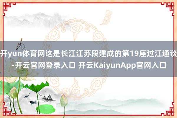 开yun体育网这是长江江苏段建成的第19座过江通谈-开云官网登录入口 开云KaiyunApp官网入口