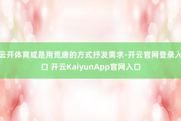 云开体育或是用荒唐的方式抒发需求-开云官网登录入口 开云KaiyunApp官网入口