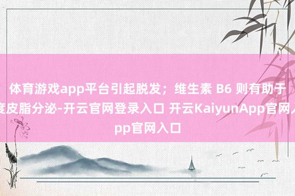 体育游戏app平台引起脱发；维生素 B6 则有助于调度皮脂分泌-开云官网登录入口 开云KaiyunApp官网入口