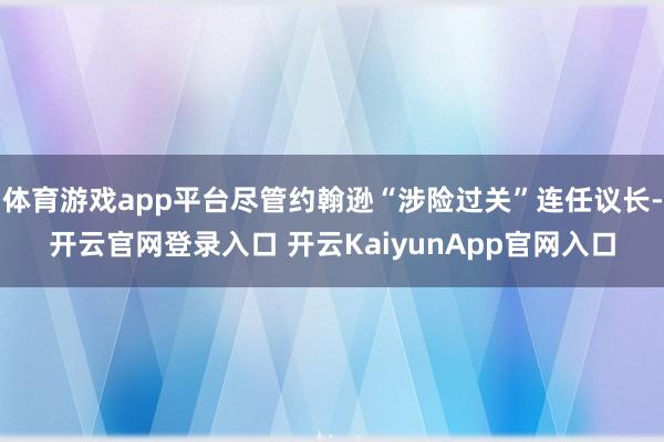体育游戏app平台尽管约翰逊“涉险过关”连任议长-开云官网登录入口 开云KaiyunApp官网入口