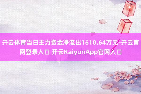 开云体育当日主力资金净流出1610.64万元-开云官网登录入口 开云KaiyunApp官网入口