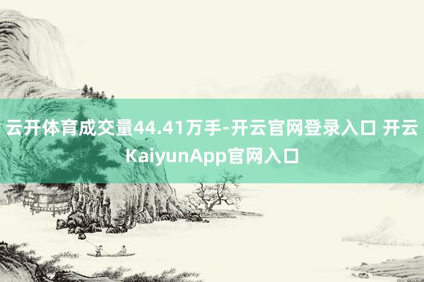 云开体育成交量44.41万手-开云官网登录入口 开云KaiyunApp官网入口