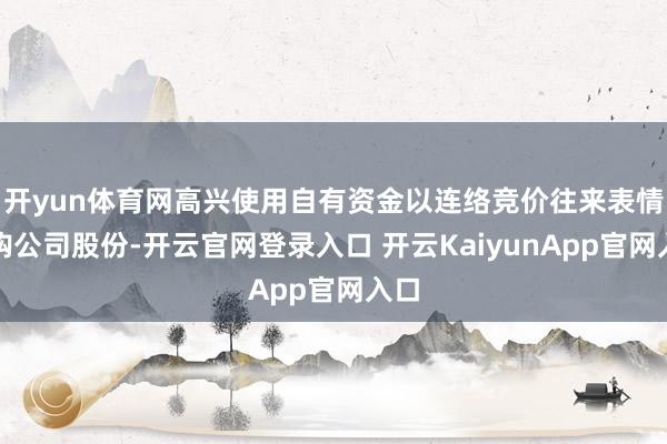 开yun体育网高兴使用自有资金以连络竞价往来表情回购公司股份-开云官网登录入口 开云KaiyunApp官网入口