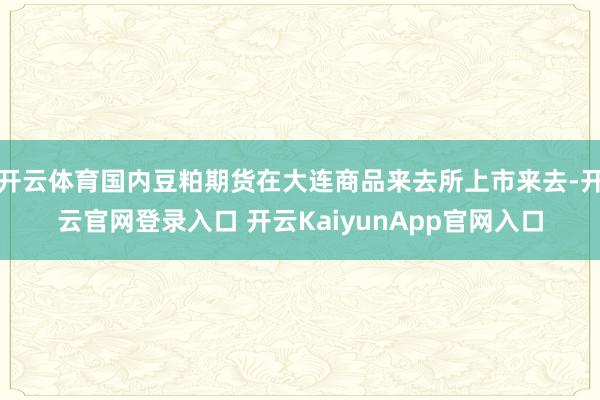 开云体育国内豆粕期货在大连商品来去所上市来去-开云官网登录入口 开云KaiyunApp官网入口