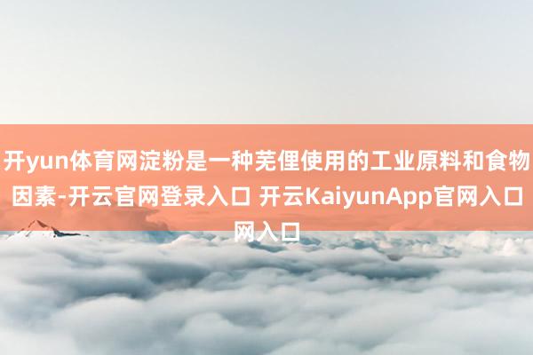 开yun体育网淀粉是一种芜俚使用的工业原料和食物因素-开云官网登录入口 开云KaiyunApp官网入口