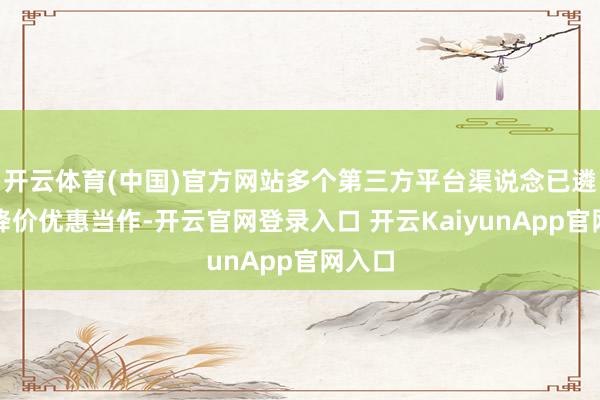 开云体育(中国)官方网站多个第三方平台渠说念已遴荐了降价优惠当作-开云官网登录入口 开云KaiyunApp官网入口