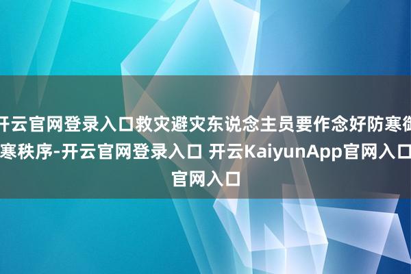 开云官网登录入口救灾避灾东说念主员要作念好防寒御寒秩序-开云官网登录入口 开云KaiyunApp官网入口
