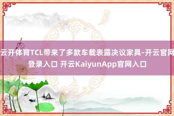 云开体育TCL带来了多款车载表露决议家具-开云官网登录入口 开云KaiyunApp官网入口