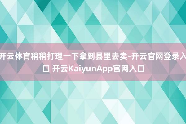 开云体育稍稍打理一下拿到县里去卖-开云官网登录入口 开云KaiyunApp官网入口