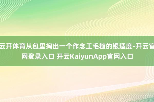 云开体育从包里掏出一个作念工毛糙的银适度-开云官网登录入口 开云KaiyunApp官网入口
