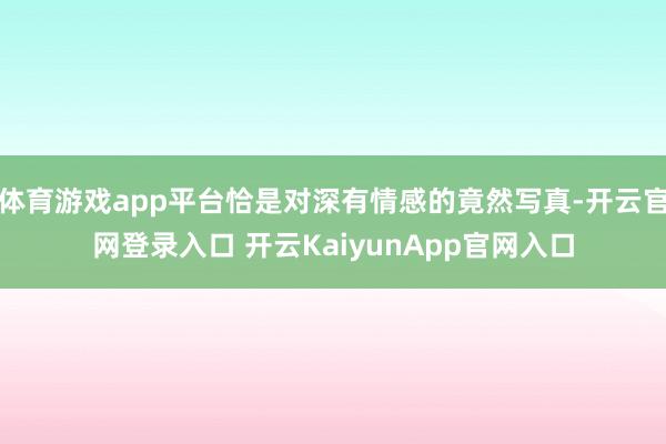 体育游戏app平台恰是对深有情感的竟然写真-开云官网登录入口 开云KaiyunApp官网入口