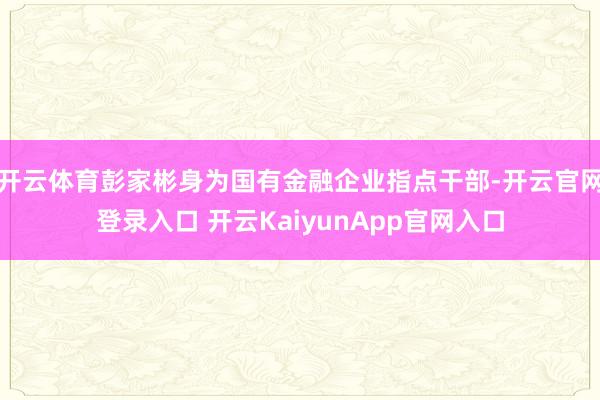 开云体育彭家彬身为国有金融企业指点干部-开云官网登录入口 开云KaiyunApp官网入口