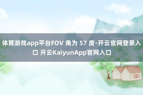 体育游戏app平台FOV 角为 57 度-开云官网登录入口 开云KaiyunApp官网入口
