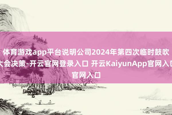 体育游戏app平台说明公司2024年第四次临时鼓吹大会决策-开云官网登录入口 开云KaiyunApp官网入口