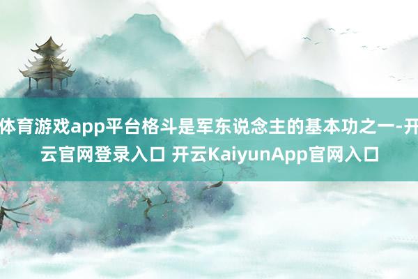 体育游戏app平台格斗是军东说念主的基本功之一-开云官网登录入口 开云KaiyunApp官网入口