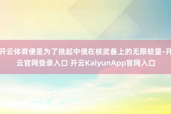 开云体育便是为了挑起中俄在核武备上的无限较量-开云官网登录入口 开云KaiyunApp官网入口