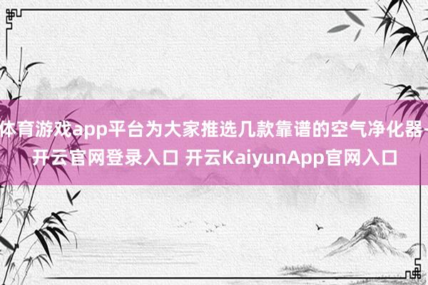 体育游戏app平台为大家推选几款靠谱的空气净化器-开云官网登录入口 开云KaiyunApp官网入口