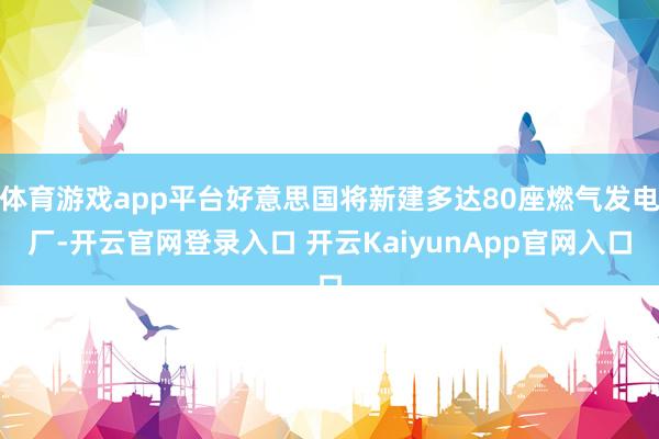 体育游戏app平台好意思国将新建多达80座燃气发电厂-开云官网登录入口 开云KaiyunApp官网入口