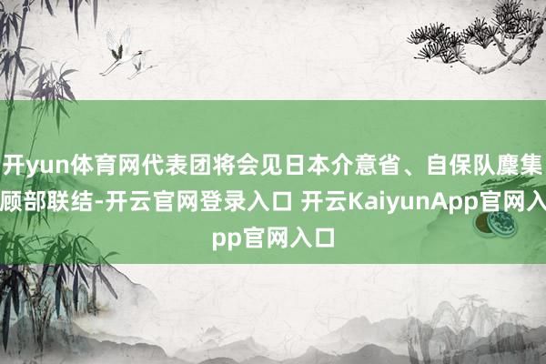 开yun体育网代表团将会见日本介意省、自保队麇集照顾部联结-开云官网登录入口 开云KaiyunApp官网入口