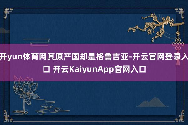 开yun体育网其原产国却是格鲁吉亚-开云官网登录入口 开云KaiyunApp官网入口