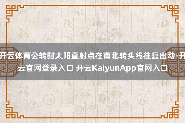 开云体育公转时太阳直射点在南北转头线往复出动-开云官网登录入口 开云KaiyunApp官网入口