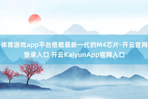 体育游戏app平台搭载最新一代的M4芯片-开云官网登录入口 开云KaiyunApp官网入口