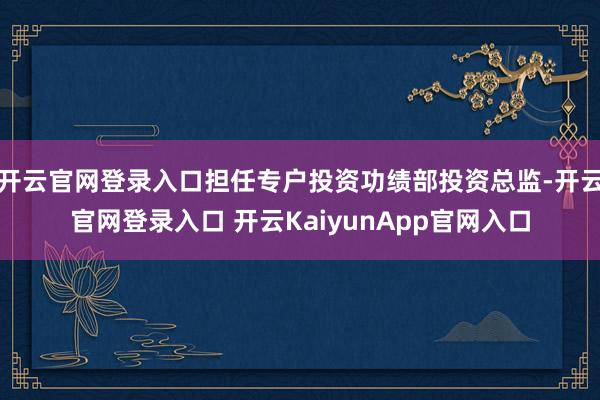 开云官网登录入口担任专户投资功绩部投资总监-开云官网登录入口 开云KaiyunApp官网入口