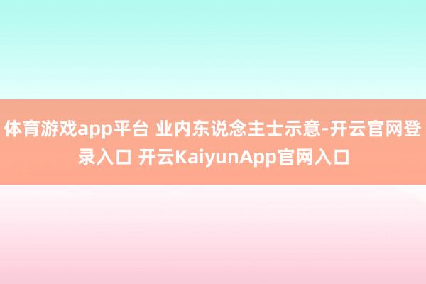 体育游戏app平台 业内东说念主士示意-开云官网登录入口 开云KaiyunApp官网入口