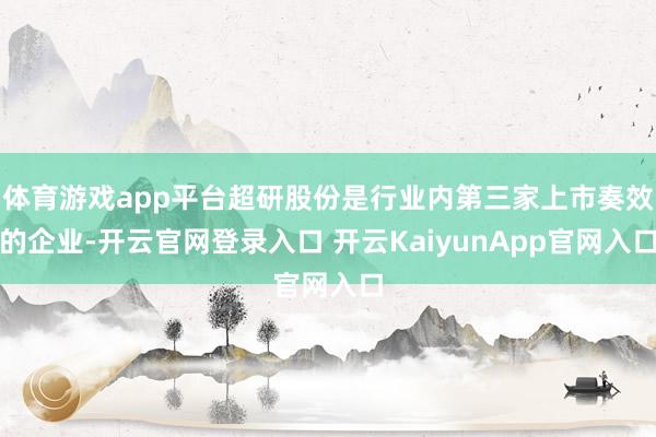 体育游戏app平台超研股份是行业内第三家上市奏效的企业-开云官网登录入口 开云KaiyunApp官网入口