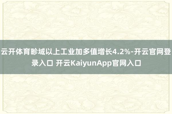 云开体育畛域以上工业加多值增长4.2%-开云官网登录入口 开云KaiyunApp官网入口