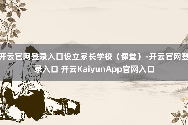 开云官网登录入口设立家长学校（课堂）-开云官网登录入口 开云KaiyunApp官网入口
