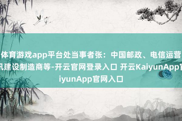 体育游戏app平台处当事者张：中国邮政、电信运营商、通讯建设制造商等-开云官网登录入口 开云KaiyunApp官网入口