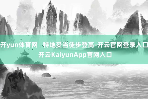 开yun体育网   特地妥当徒步登高-开云官网登录入口 开云KaiyunApp官网入口