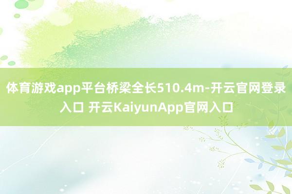 体育游戏app平台桥梁全长510.4m-开云官网登录入口 开云KaiyunApp官网入口