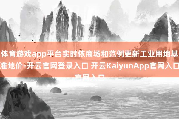 体育游戏app平台实时依商场和范例更新工业用地基准地价-开云官网登录入口 开云KaiyunApp官网入口